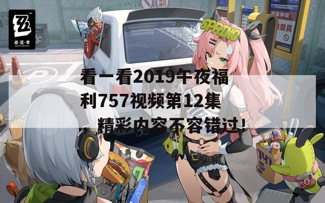 看一看2019午夜福利757视频第12集，精彩内容不容错过！