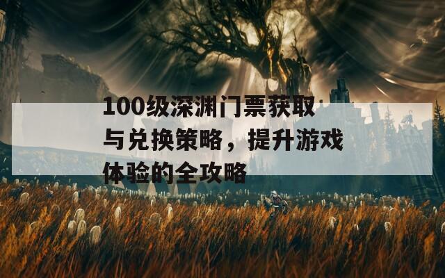 100级深渊门票获取与兑换策略，提升游戏体验的全攻略