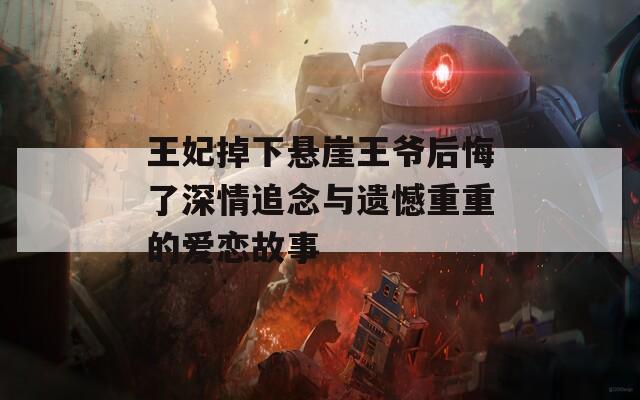 王妃掉下悬崖王爷后悔了深情追念与遗憾重重的爱恋故事