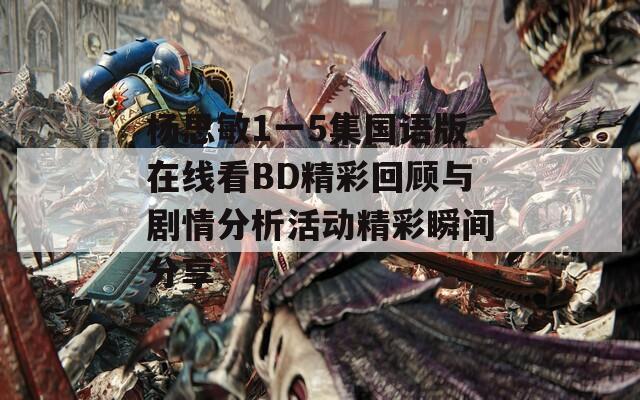 杨思敏1一5集国语版在线看BD精彩回顾与剧情分析活动精彩瞬间分享