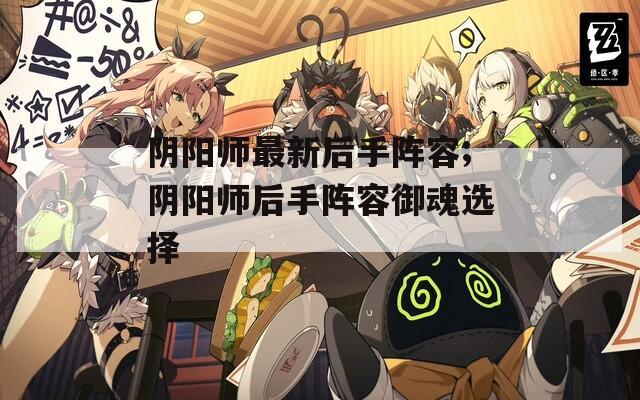 阴阳师最新后手阵容;阴阳师后手阵容御魂选择