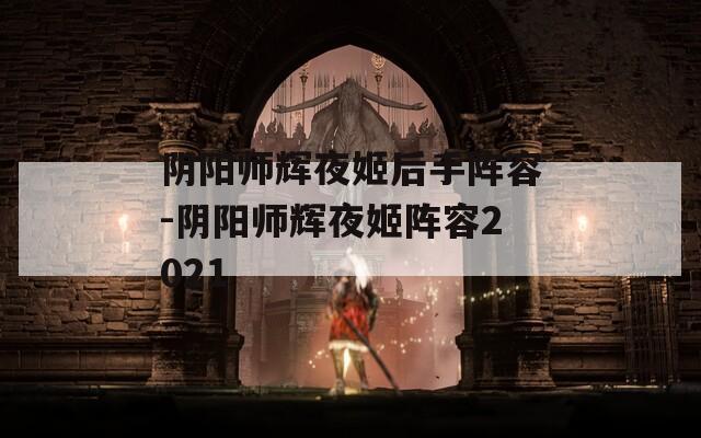 阴阳师辉夜姬后手阵容-阴阳师辉夜姬阵容2021