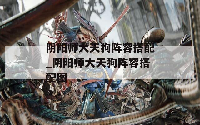 阴阳师大天狗阵容搭配_阴阳师大天狗阵容搭配图