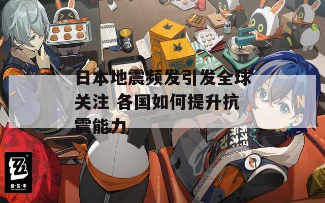 日本地震频发引发全球关注 各国如何提升抗震能力