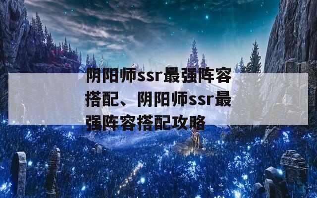 阴阳师ssr最强阵容搭配、阴阳师ssr最强阵容搭配攻略