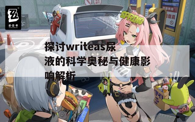 探讨writeas尿液的科学奥秘与健康影响解析