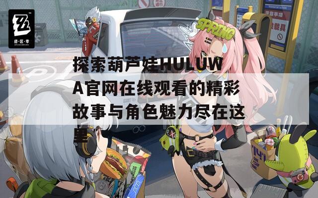 探索葫芦娃HULUWA官网在线观看的精彩故事与角色魅力尽在这里