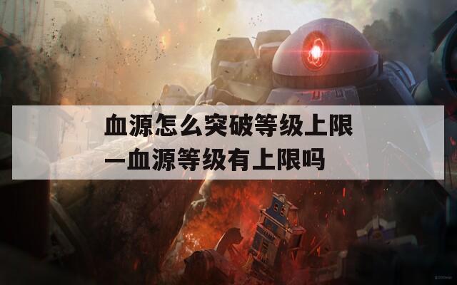 血源怎么突破等级上限—血源等级有上限吗