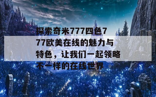 探索奇米777四色777欧美在线的魅力与特色，让我们一起领略不一样的在线世界