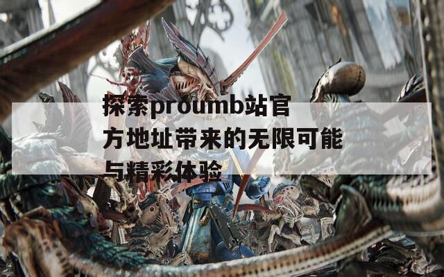 探索proumb站官方地址带来的无限可能与精彩体验