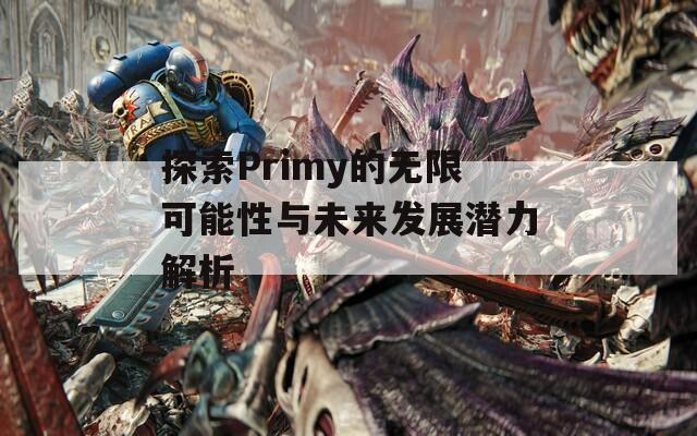 探索Primy的无限可能性与未来发展潜力解析