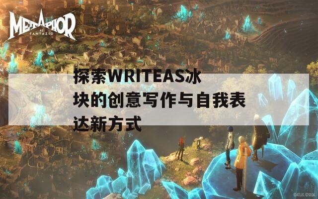 探索WRITEAS冰块的创意写作与自我表达新方式