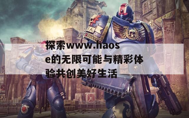 探索www.haose的无限可能与精彩体验共创美好生活