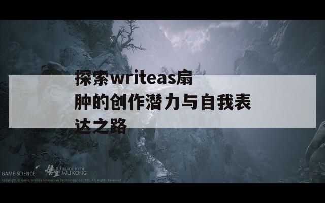 探索writeas扇肿的创作潜力与自我表达之路