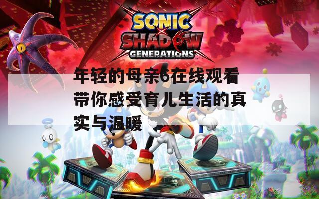 年轻的母亲6在线观看带你感受育儿生活的真实与温暖