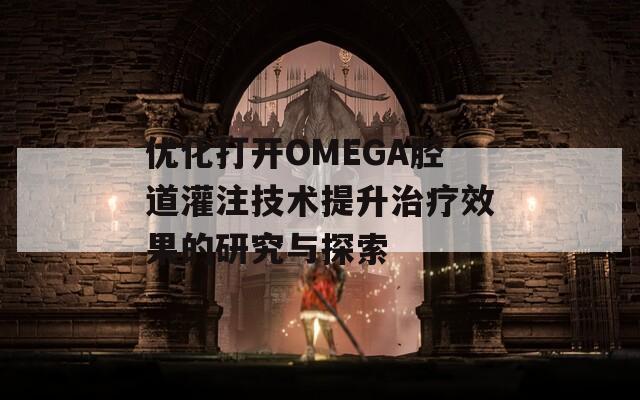 优化打开OMEGA腔道灌注技术提升治疗效果的研究与探索