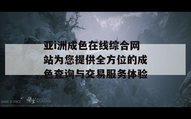 亚i洲成色在线综合网站为您提供全方位的成色查询与交易服务体验