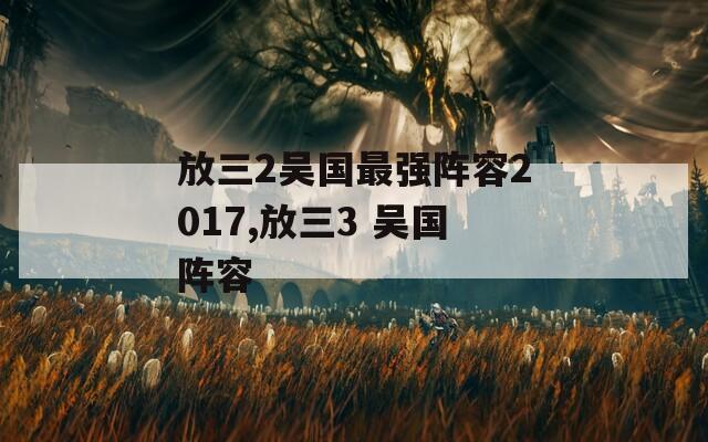 放三2吴国最强阵容2017,放三3 吴国阵容