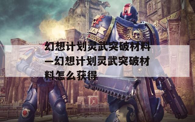 幻想计划灵武突破材料—幻想计划灵武突破材料怎么获得