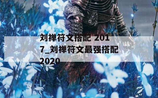 刘禅符文搭配 2017_刘禅符文最强搭配2020