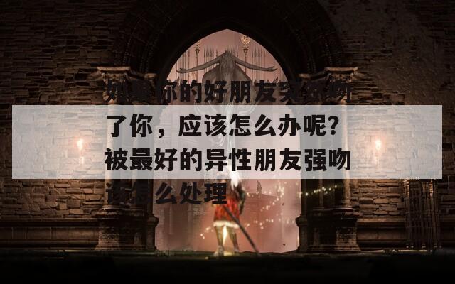 如果你的好朋友突然吻了你，应该怎么办呢？被最好的异性朋友强吻该怎么处理