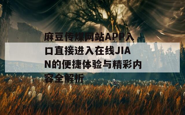 麻豆传煤网站APP入口直接进入在线JIAN的便捷体验与精彩内容全解析