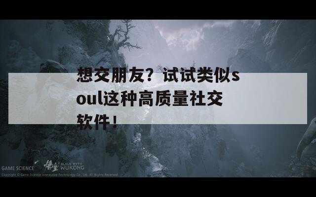 想交朋友？试试类似soul这种高质量社交软件！