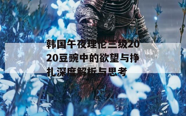 韩国午夜理伦三级2020豆豌中的欲望与挣扎深度解析与思考