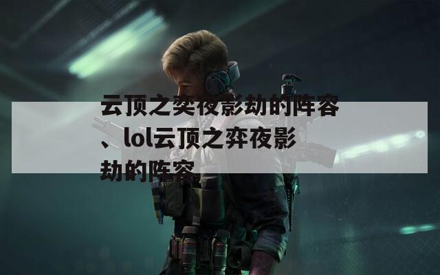 云顶之奕夜影劫的阵容、lol云顶之弈夜影劫的阵容