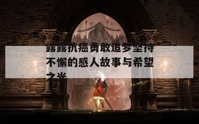 露露抗癌勇敢追梦坚持不懈的感人故事与希望之光