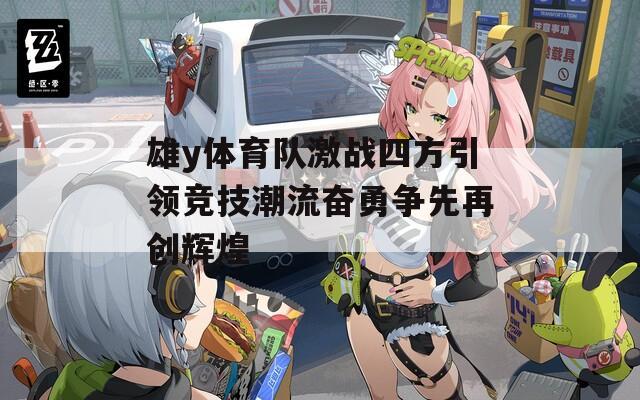 雄y体育队激战四方引领竞技潮流奋勇争先再创辉煌