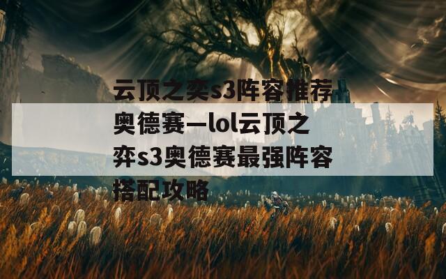 云顶之奕s3阵容推荐奥德赛—lol云顶之弈s3奥德赛最强阵容搭配攻略