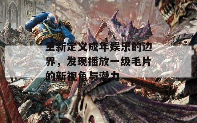 重新定义成年娱乐的边界，发现播放一级毛片的新视角与潜力