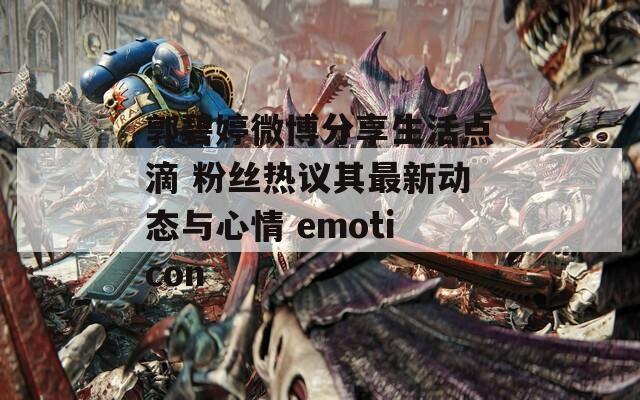 郭碧婷微博分享生活点滴 粉丝热议其最新动态与心情 emoticon