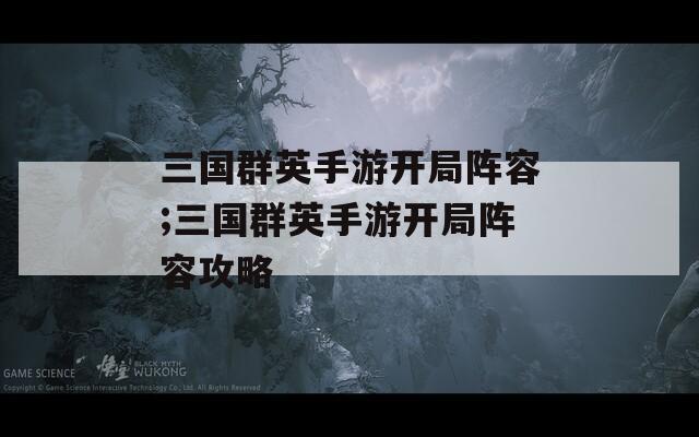 三国群英手游开局阵容;三国群英手游开局阵容攻略