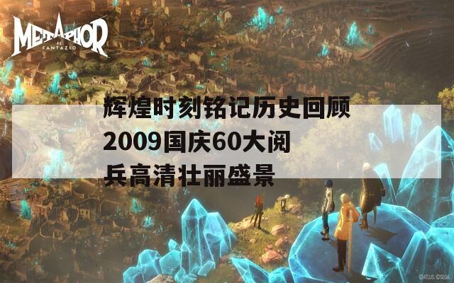 辉煌时刻铭记历史回顾2009国庆60大阅兵高清壮丽盛景