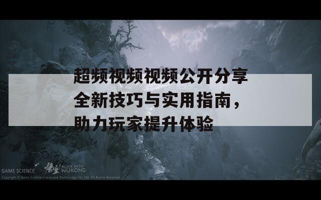 超频视频视频公开分享全新技巧与实用指南，助力玩家提升体验