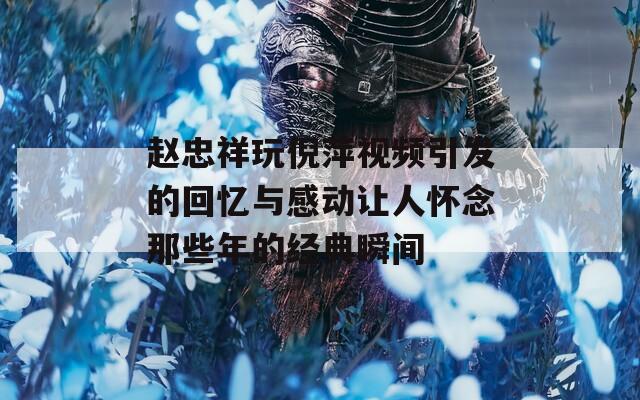 赵忠祥玩倪萍视频引发的回忆与感动让人怀念那些年的经典瞬间