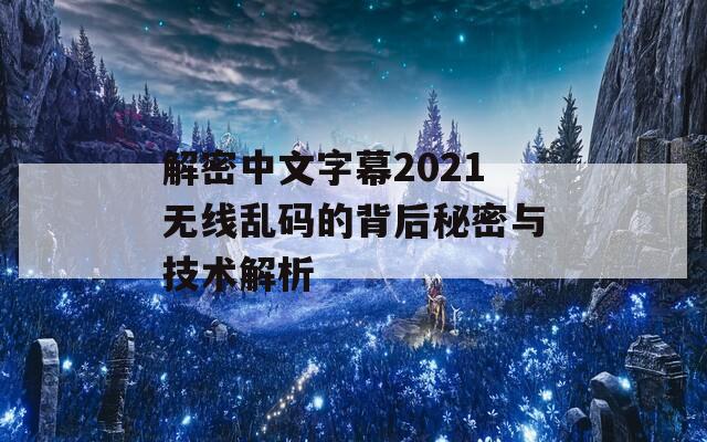 解密中文字幕2021无线乱码的背后秘密与技术解析