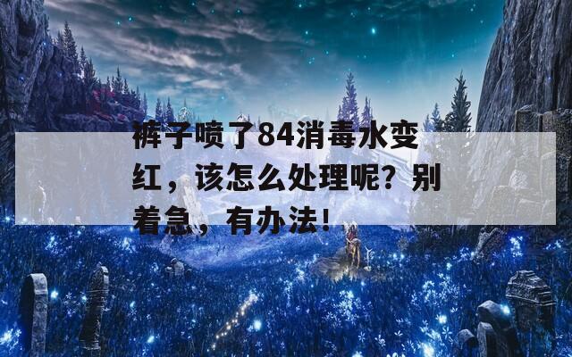 裤子喷了84消毒水变红，该怎么处理呢？别着急，有办法！