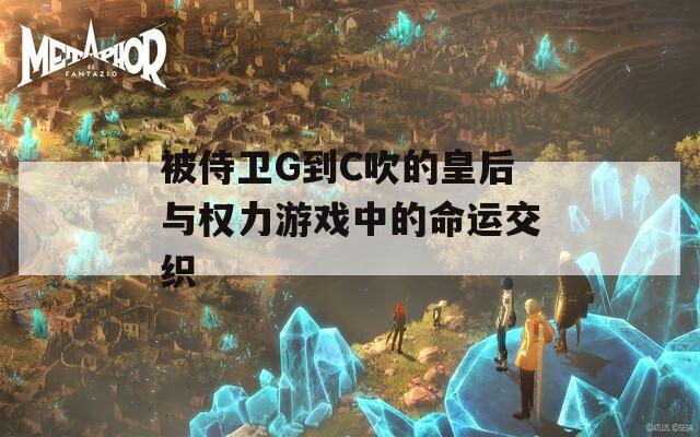 被侍卫G到C吹的皇后与权力游戏中的命运交织