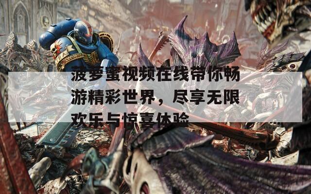 菠萝蜜视频在线带你畅游精彩世界，尽享无限欢乐与惊喜体验