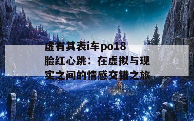 虚有其表i车po18脸红心跳：在虚拟与现实之间的情感交错之旅