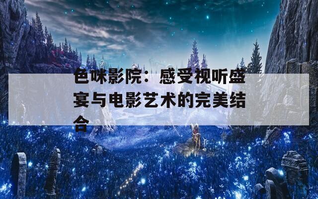 色咪影院：感受视听盛宴与电影艺术的完美结合