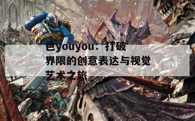 色youyou：打破界限的创意表达与视觉艺术之旅