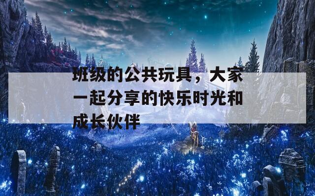 班级的公共玩具，大家一起分享的快乐时光和成长伙伴