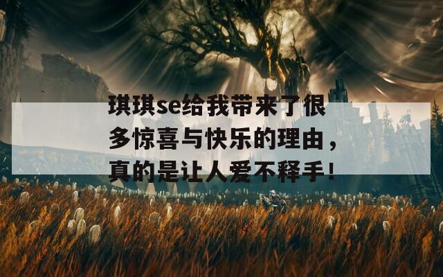 琪琪se给我带来了很多惊喜与快乐的理由，真的是让人爱不释手！