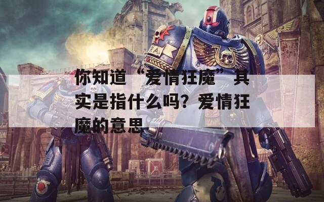 你知道“爱情狂魔”其实是指什么吗？爱情狂魔的意思