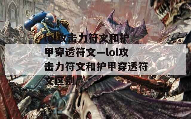 lol攻击力符文和护甲穿透符文—lol攻击力符文和护甲穿透符文区别