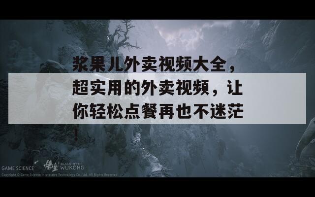 浆果儿外卖视频大全，超实用的外卖视频，让你轻松点餐再也不迷茫！